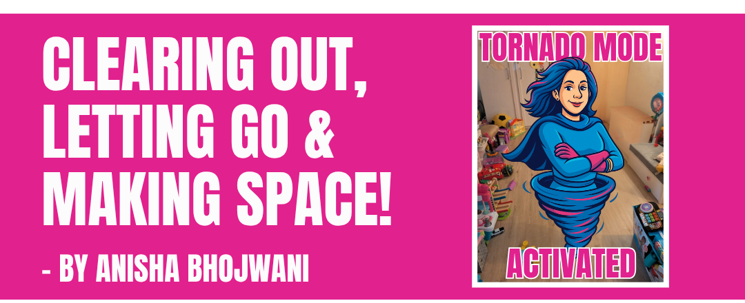 Clearing Out, Letting Go & Making Space! - By Anisha Bhojwani